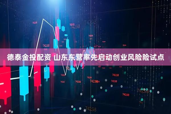 德泰金投配资 山东东营率先启动创业风险险试点
