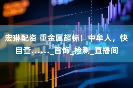 宏琳配资 重金属超标！中牟人，快自查……_首饰_检测_直播间