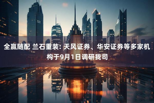 全赢随配 兰石重装: 天风证券、华安证券等多家机构于9月1日调研我司
