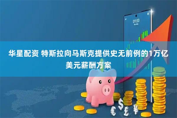 华星配资 特斯拉向马斯克提供史无前例的1万亿美元薪酬方案