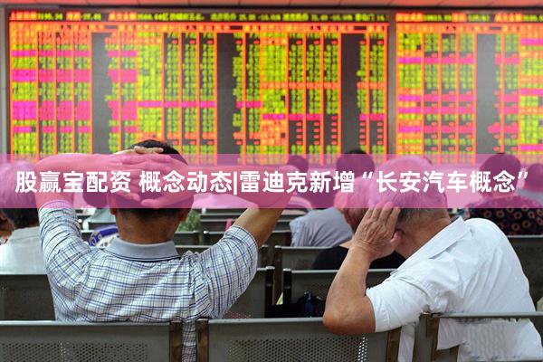 股赢宝配资 概念动态|雷迪克新增“长安汽车概念”