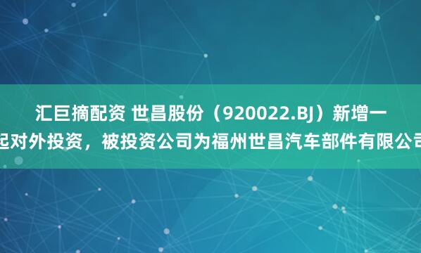 汇巨摘配资 世昌股份（920022.BJ）新增一起对外投资，被投资公司为福州世昌汽车部件有限公司