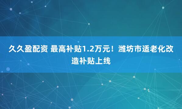 久久盈配资 最高补贴1.2万元！潍坊市适老化改造补贴上线