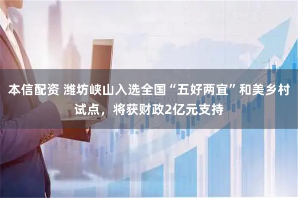 本信配资 潍坊峡山入选全国“五好两宜”和美乡村试点，将获财政2亿元支持