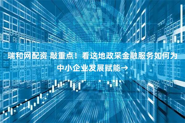 瑞和网配资 敲重点！看这地政采金融服务如何为中小企业发展赋能→