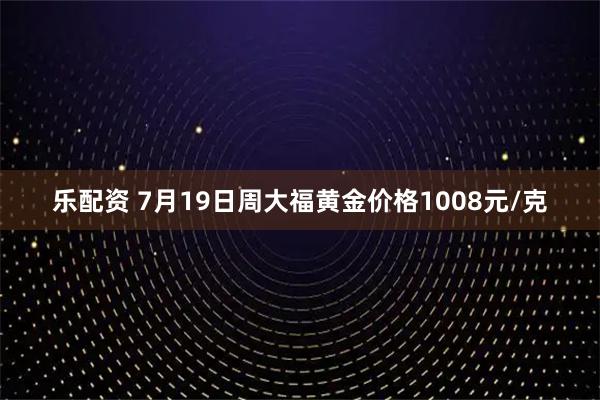 乐配资 7月19日周大福黄金价格1008元/克