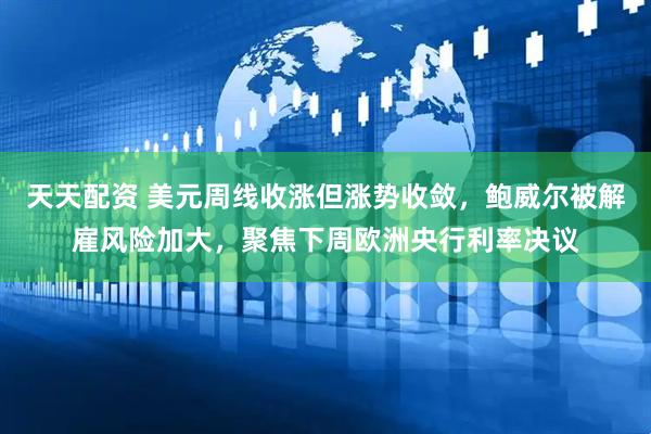 天天配资 美元周线收涨但涨势收敛，鲍威尔被解雇风险加大，聚焦下周欧洲央行利率决议