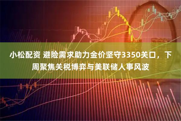 小松配资 避险需求助力金价坚守3350关口，下周聚焦关税博弈与美联储人事风波