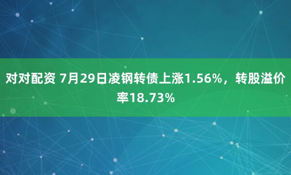 对对配资 7月29日凌钢转债上涨1.56%，转股溢价率18.73%
