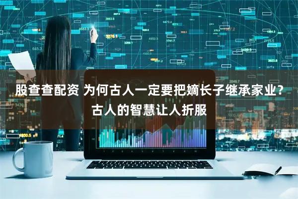 股查查配资 为何古人一定要把嫡长子继承家业？古人的智慧让人折服