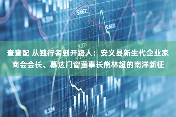 查查配 从独行者到开路人：安义县新生代企业家商会会长、慕达门窗董事长熊林超的南洋新征