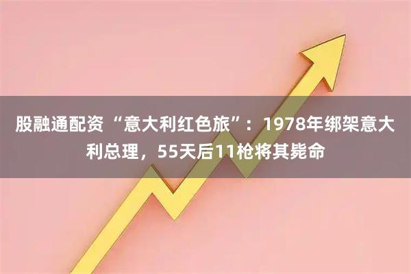 股融通配资 “意大利红色旅”：1978年绑架意大利总理，55天后11枪将其毙命