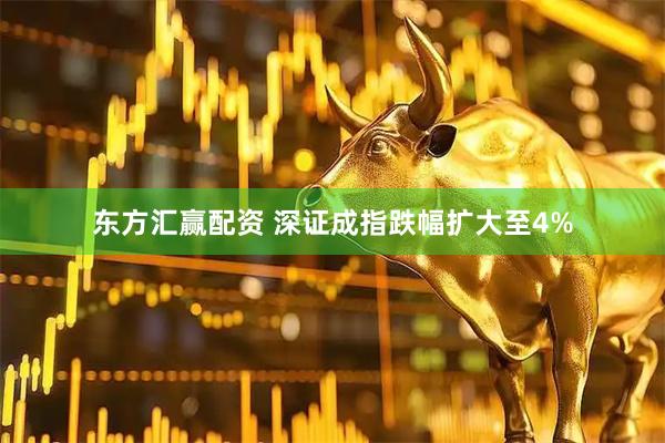 东方汇赢配资 深证成指跌幅扩大至4%