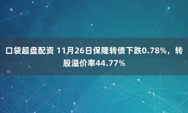 口袋超盘配资 11月26日保隆转债下跌0.78%，转股溢价率44.77%