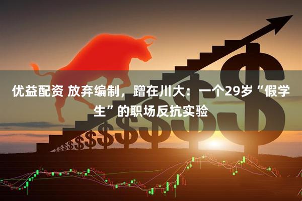 优益配资 放弃编制，蹭在川大：一个29岁“假学生”的职场反抗实验