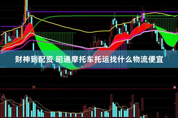 财神到配资 昭通摩托车托运找什么物流便宜
