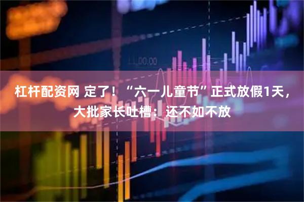 杠杆配资网 定了！“六一儿童节”正式放假1天，大批家长吐槽：还不如不放