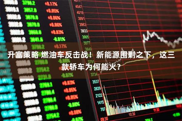 升富策略 燃油车反击战！新能源围剿之下，这三款轿车为何能火？